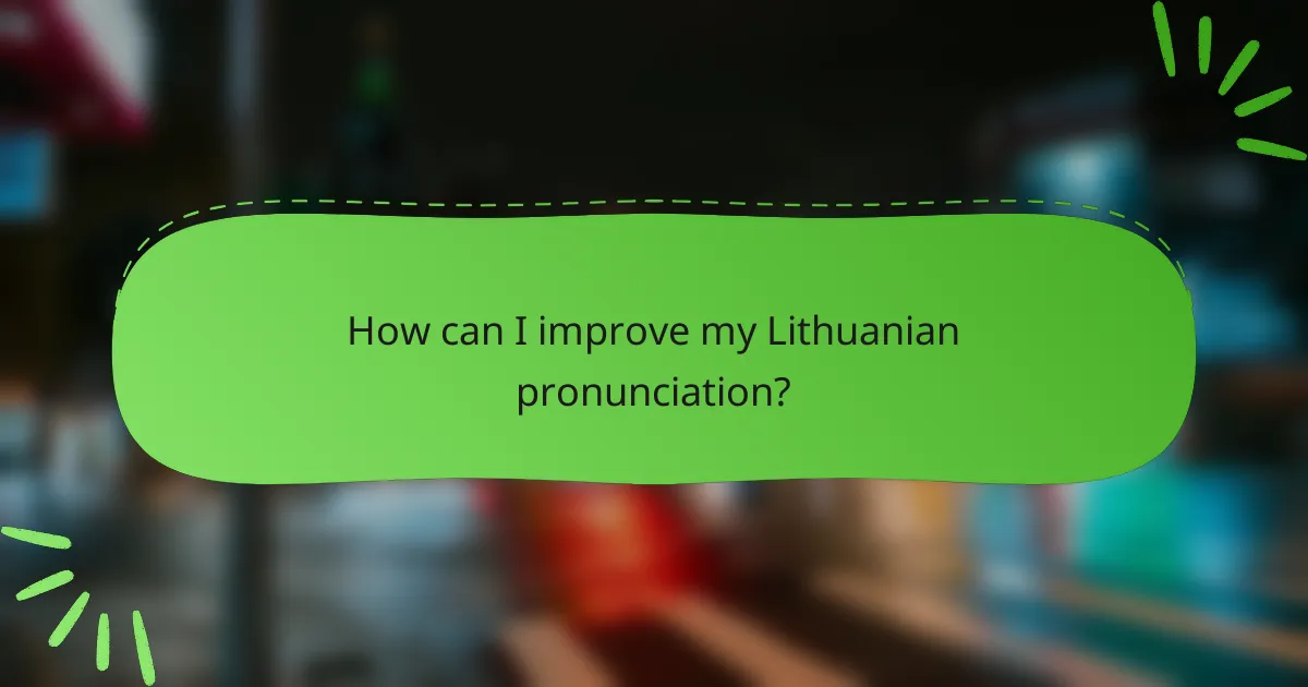 How can I improve my Lithuanian pronunciation?
